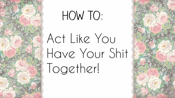 How to: Act like you got your shit together!