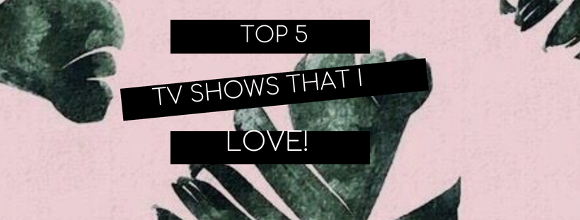 My Top  5 shows I love!